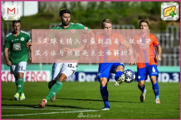 《足球竞猜入口最新指南：极速安装方法与功能亮点全面解析》