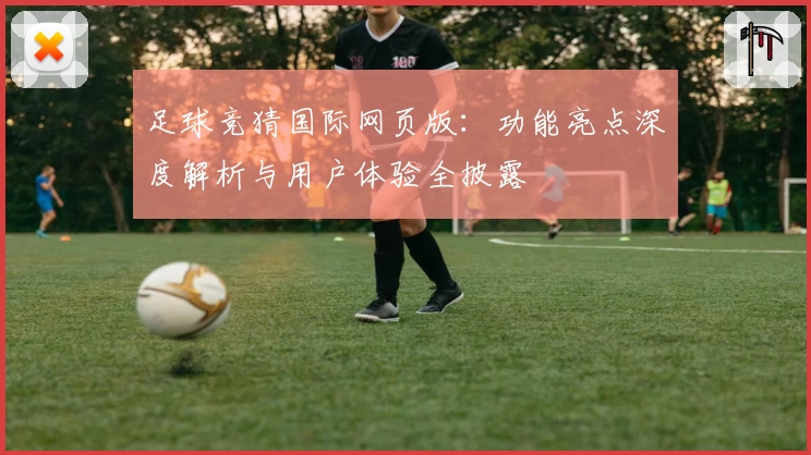 足球竞猜国际网页版:功能亮点深度解析与用户体验全披露