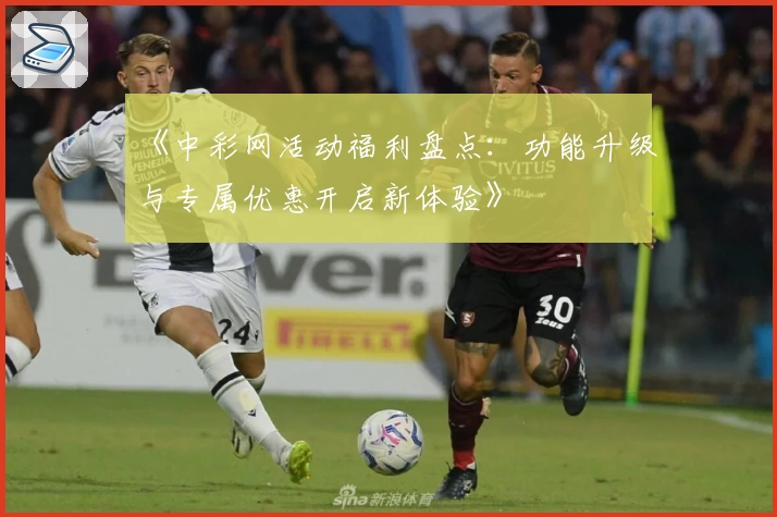 《中彩网活动福利盘点：功能升级与专属优惠开启新体验》