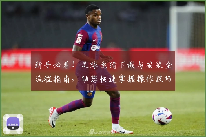 新手必看！足球竞猜下载与安装全流程指南，助您快速掌握操作技巧