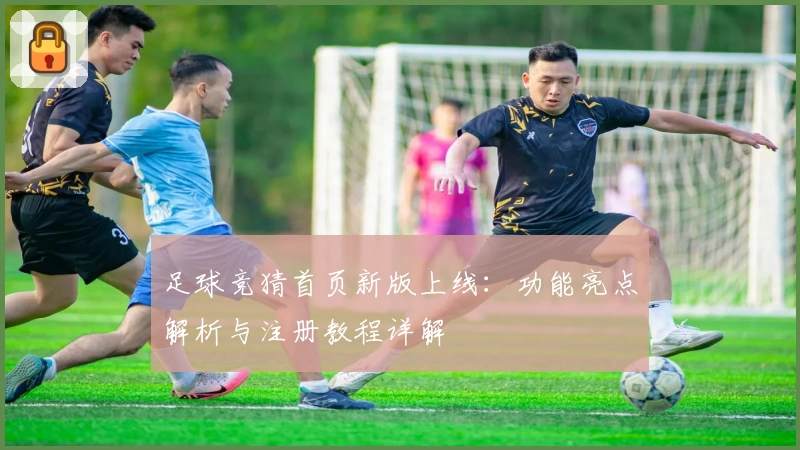 足球竞猜首页新版上线：功能亮点解析与注册教程详解