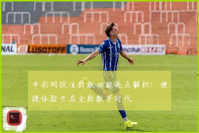 中彩网投注新版功能亮点解析：便捷体验开启全新数字时代