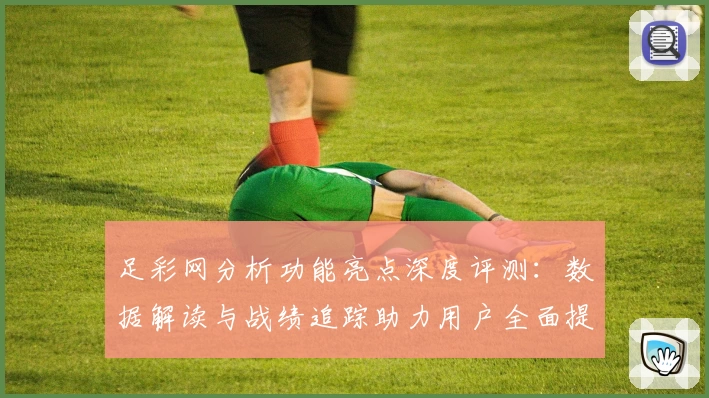 足彩网分析功能亮点深度评测：数据解读与战绩追踪助力用户全面提升预测能力