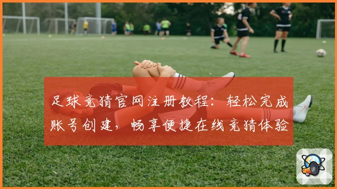 足球竞猜官网注册教程：轻松完成账号创建，畅享便捷在线竞猜体验
