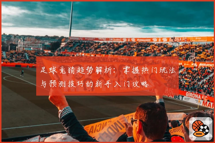 足球竞猜趋势解析：掌握热门玩法与预测技巧的新手入门攻略