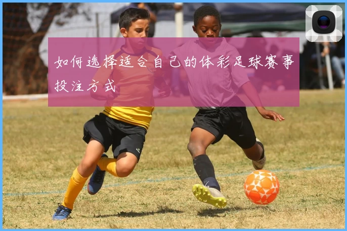 如何选择适合自己的体彩足球赛事投注方式
