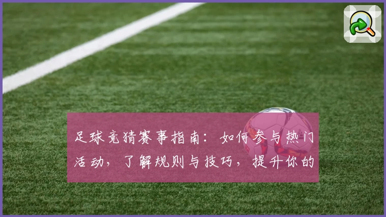 足球竞猜赛事指南：如何参与热门活动，了解规则与技巧，提升你的预测体验