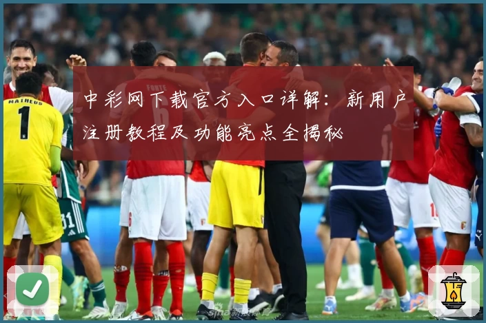 中彩网下载官方入口详解：新用户注册教程及功能亮点全揭秘