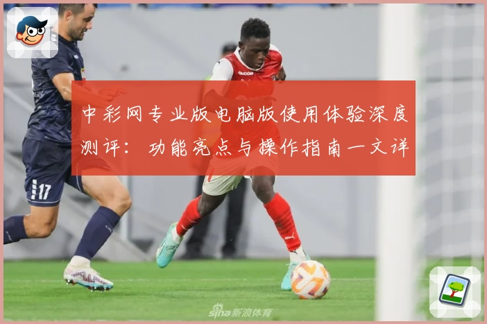 中彩网专业版电脑版使用体验深度测评：功能亮点与操作指南一文详解