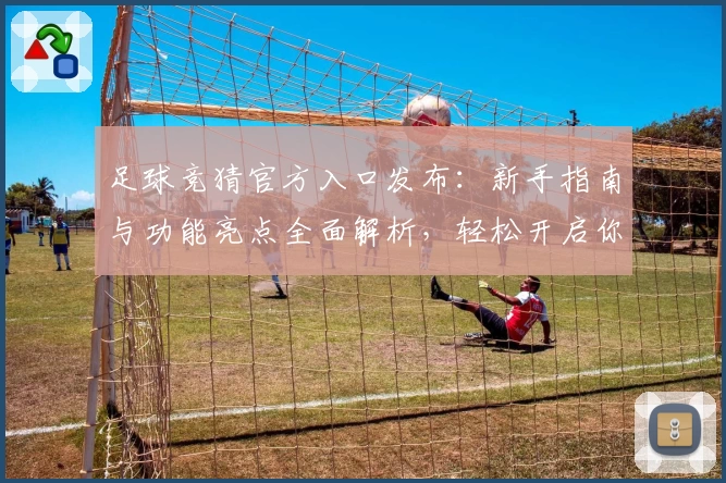 足球竞猜官方入口发布：新手指南与功能亮点全面解析，轻松开启你的精准预测之旅