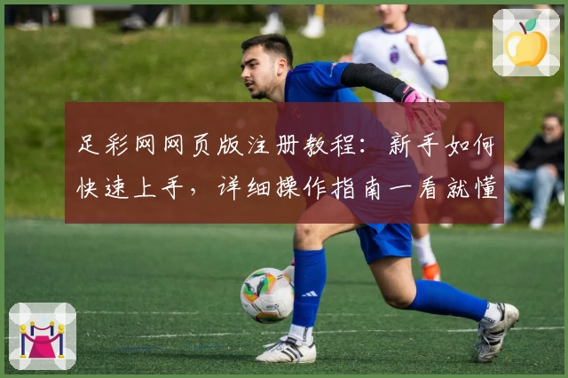 足彩网网页版注册教程：新手如何快速上手，详细操作指南一看就懂