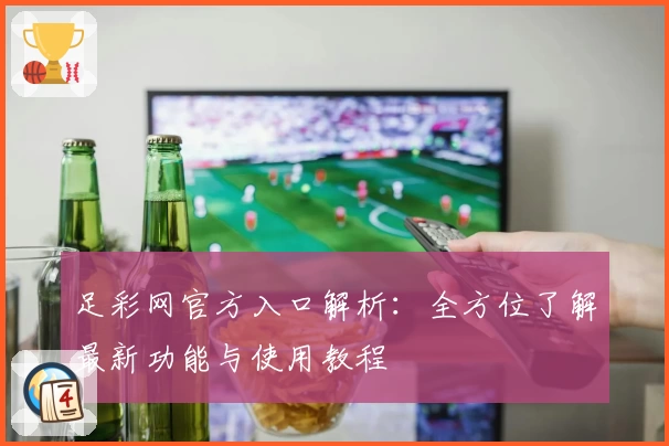 足彩网官方入口解析：全方位了解最新功能与使用教程