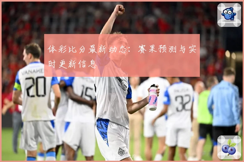 体彩比分最新动态：赛果预测与实时更新信息