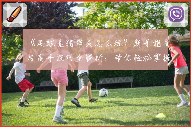 《足球竞猜串关怎么玩？新手指南与高手技巧全解析，带你轻松掌握核心玩法》