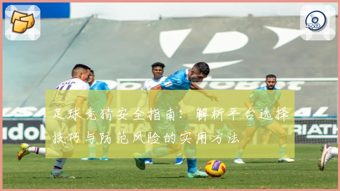 足球竞猜安全指南：解析平台选择技巧与防范风险的实用方法