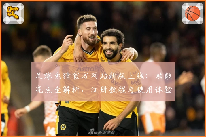 足球竞猜官方网站新版上线：功能亮点全解析，注册教程与使用体验一文读懂